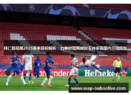 拜仁慕尼黑2025赛季目标解析：力争欧冠再度封王并实现国内三冠辉煌