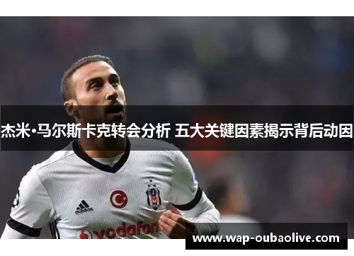 杰米·马尔斯卡克转会分析 五大关键因素揭示背后动因