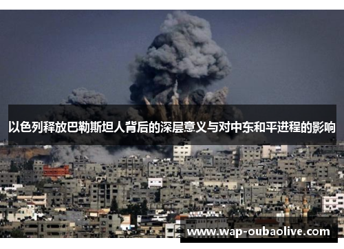 以色列释放巴勒斯坦人背后的深层意义与对中东和平进程的影响