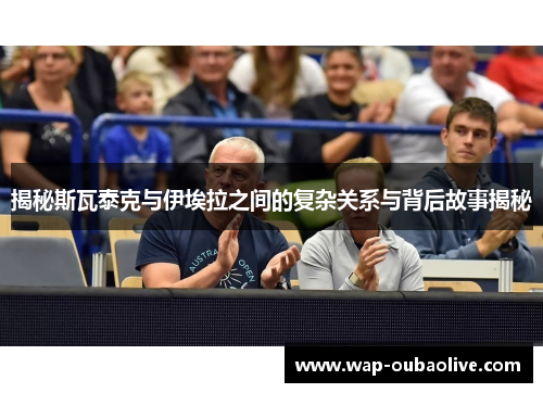 揭秘斯瓦泰克与伊埃拉之间的复杂关系与背后故事揭秘