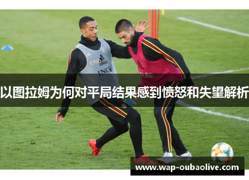 以图拉姆为何对平局结果感到愤怒和失望解析