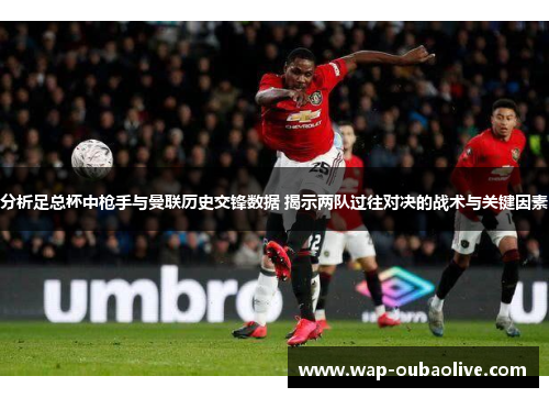 分析足总杯中枪手与曼联历史交锋数据 揭示两队过往对决的战术与关键因素