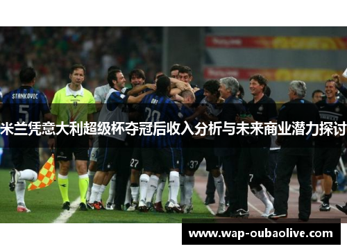 米兰凭意大利超级杯夺冠后收入分析与未来商业潜力探讨