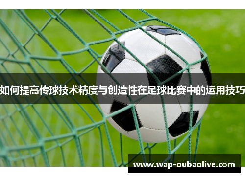 如何提高传球技术精度与创造性在足球比赛中的运用技巧