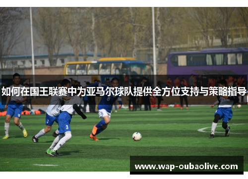 如何在国王联赛中为亚马尔球队提供全方位支持与策略指导