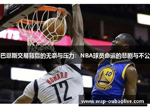 巴恩斯交易背后的无奈与压力：NBA球员命运的悲剧与不公