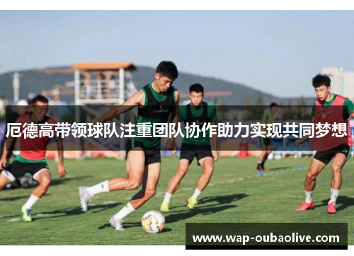 厄德高带领球队注重团队协作助力实现共同梦想