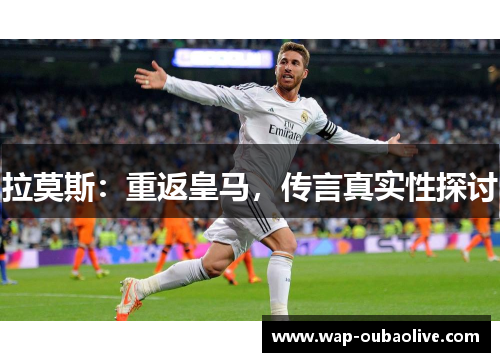 拉莫斯：重返皇马，传言真实性探讨