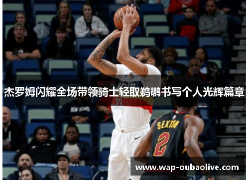 杰罗姆闪耀全场带领骑士轻取鹈鹕书写个人光辉篇章