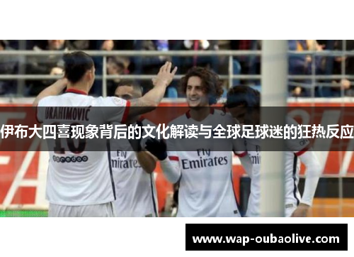 伊布大四喜现象背后的文化解读与全球足球迷的狂热反应