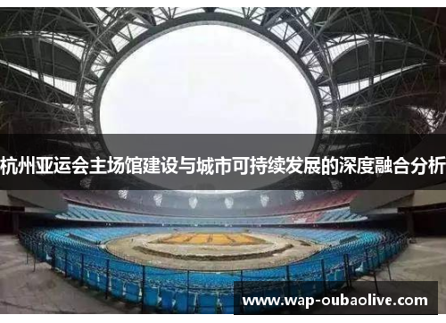 杭州亚运会主场馆建设与城市可持续发展的深度融合分析
