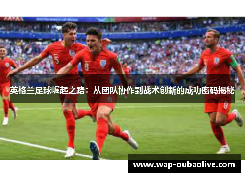 英格兰足球崛起之路：从团队协作到战术创新的成功密码揭秘