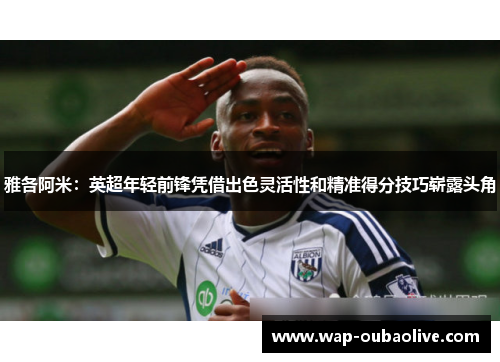 雅各阿米：英超年轻前锋凭借出色灵活性和精准得分技巧崭露头角