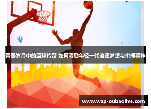 青春岁月中的篮球传奇 如何激励年轻一代追逐梦想与拼搏精神