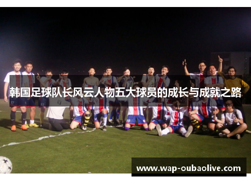 韩国足球队长风云人物五大球员的成长与成就之路